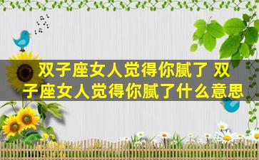 双子座女人觉得你腻了 双子座女人觉得你腻了什么意思